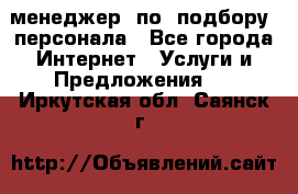 менеджер  по  подбору  персонала - Все города Интернет » Услуги и Предложения   . Иркутская обл.,Саянск г.